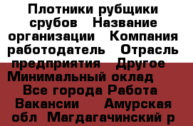 Плотники-рубщики срубов › Название организации ­ Компания-работодатель › Отрасль предприятия ­ Другое › Минимальный оклад ­ 1 - Все города Работа » Вакансии   . Амурская обл.,Магдагачинский р-н